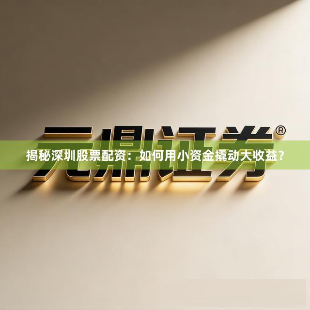 揭秘深圳股票配资：如何用小资金撬动大收益？