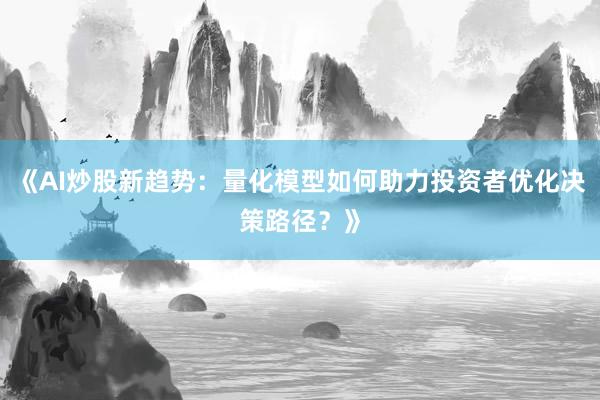 《AI炒股新趋势：量化模型如何助力投资者优化决策路径？》