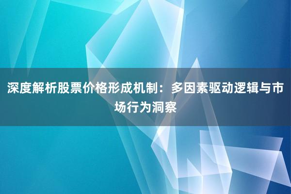 深度解析股票价格形成机制：多因素驱动逻辑与市场行为洞察