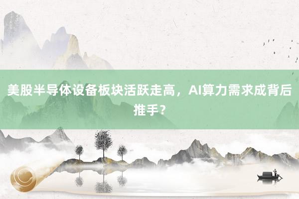 美股半导体设备板块活跃走高，AI算力需求成背后推手？