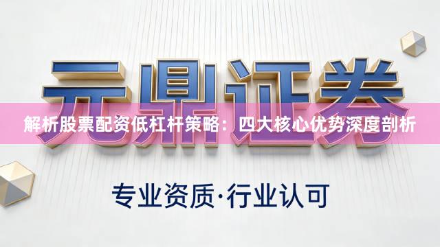 解析股票配资低杠杆策略：四大核心优势深度剖析