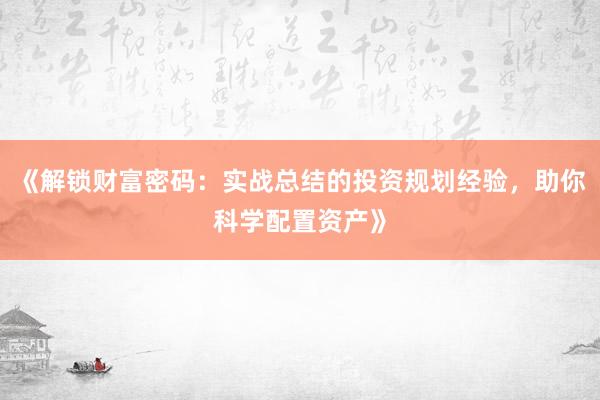 《解锁财富密码：实战总结的投资规划经验，助你科学配置资产》
