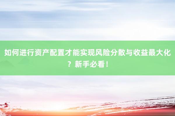 如何进行资产配置才能实现风险分散与收益最大化？新手必看！