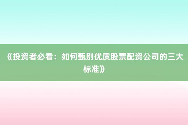 《投资者必看：如何甄别优质股票配资公司的三大标准》