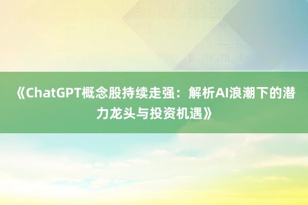《ChatGPT概念股持续走强：解析AI浪潮下的潜力龙头与投资机遇》