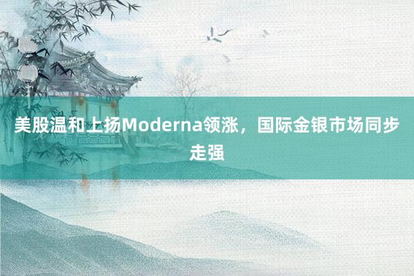 美股温和上扬Moderna领涨，国际金银市场同步走强