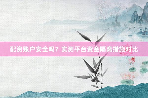 配资账户安全吗？实测平台资金隔离措施对比