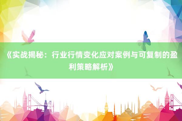 《实战揭秘：行业行情变化应对案例与可复制的盈利策略解析》