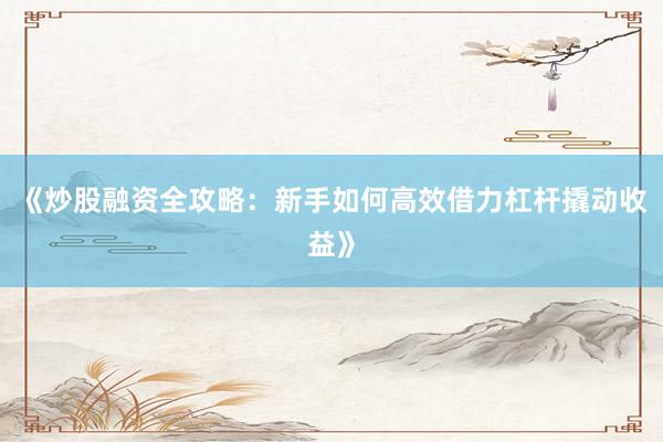 《炒股融资全攻略:新手如何高效借力杠杆撬动收益》
