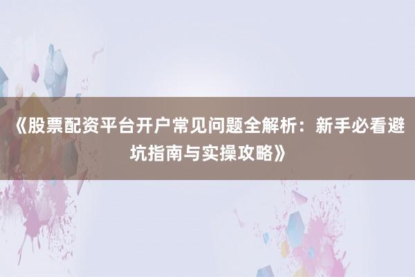 《股票配资平台开户常见问题全解析：新手必看避坑指南与实操攻略》