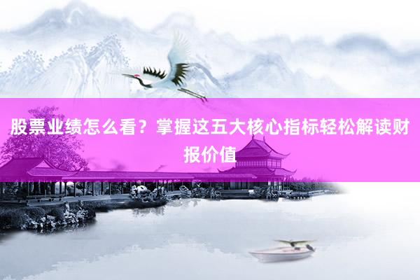 股票业绩怎么看？掌握这五大核心指标轻松解读财报价值