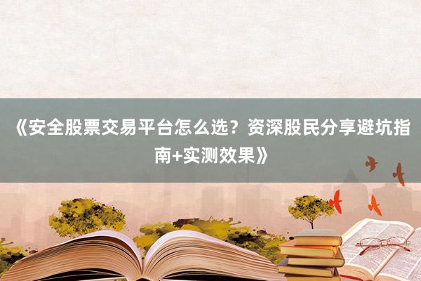 《安全股票交易平台怎么选?资深股民分享避坑指南+实测效果》