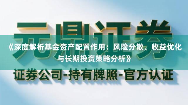 《深度解析基金资产配置作用：风险分散、收益优化与长期投资策略分析》