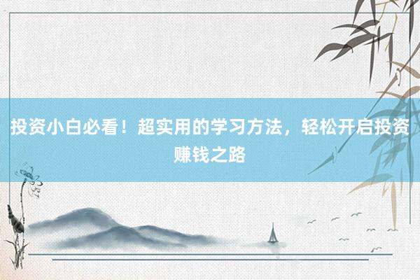 投资小白必看!超实用的学习方法,轻松开启投资赚钱之路