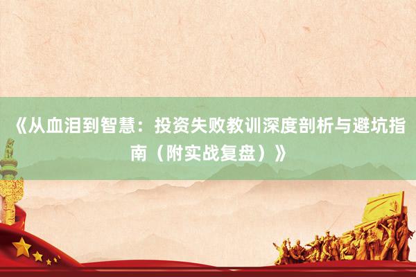 《从血泪到智慧：投资失败教训深度剖析与避坑指南（附实战复盘）》