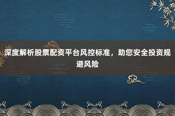 深度解析股票配资平台风控标准,助您安全投资规避风险