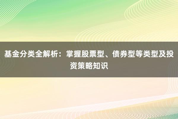 基金分类全解析：掌握股票型、债券型等类型及投资策略知识