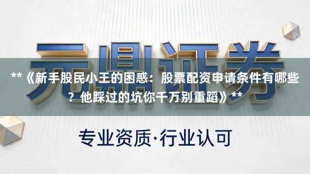 **《新手股民小王的困惑：股票配资申请条件有哪些？他踩过的坑你千万别重蹈》**