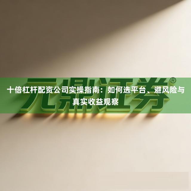 十倍杠杆配资公司实操指南:如何选平台、避风险与真实收益观察