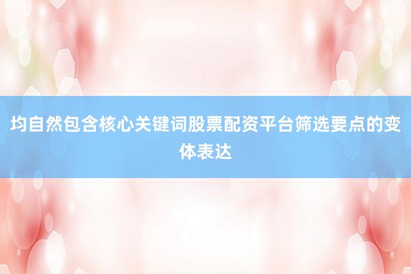 均自然包含核心关键词股票配资平台筛选要点的变体表达