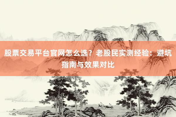 股票交易平台官网怎么选?老股民实测经验:避坑指南与效果对比