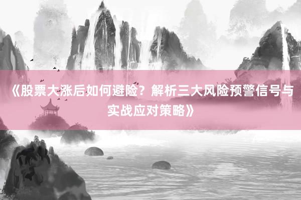 《股票大涨后如何避险？解析三大风险预警信号与实战应对策略》