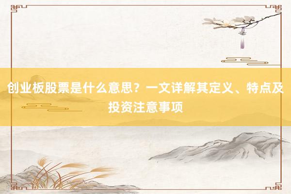 创业板股票是什么意思？一文详解其定义、特点及投资注意事项