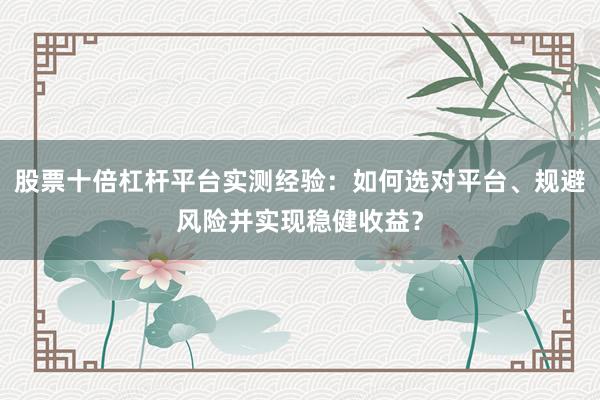 股票十倍杠杆平台实测经验:如何选对平台、规避风险并实现稳健收益?