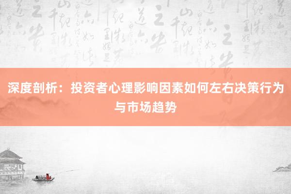 深度剖析:投资者心理影响因素如何左右决策行为与市场趋势