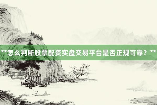 **怎么判断股票配资实盘交易平台是否正规可靠？**