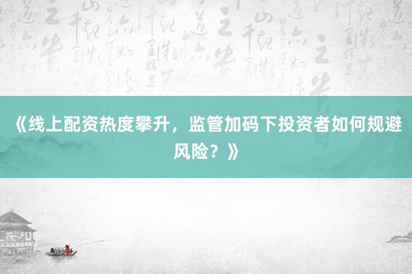 《线上配资热度攀升,监管加码下投资者如何规避风险?》