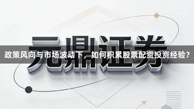政策风向与市场波动下，如何积累股票配资投资经验？