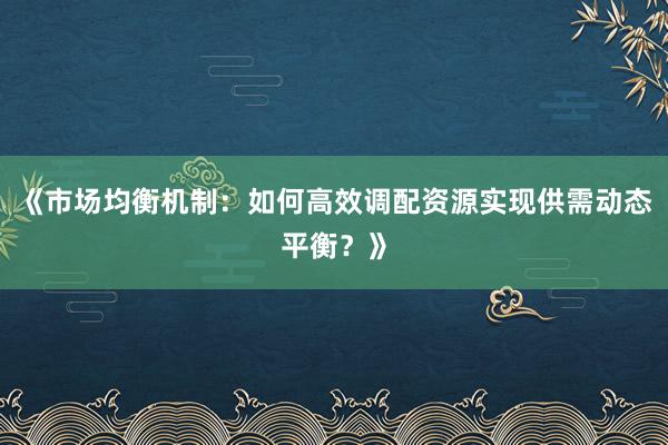 《市场均衡机制：如何高效调配资源实现供需动态平衡？》