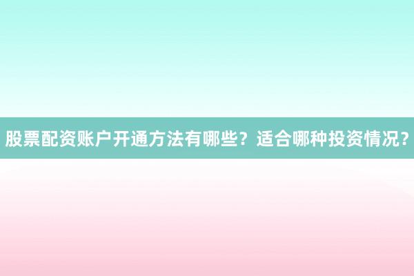 股票配资账户开通方法有哪些？适合哪种投资情况？