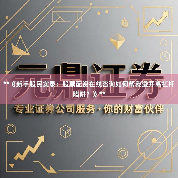 **《新手股民实录：股票配资在线咨询如何帮我避开高杠杆陷阱？》**