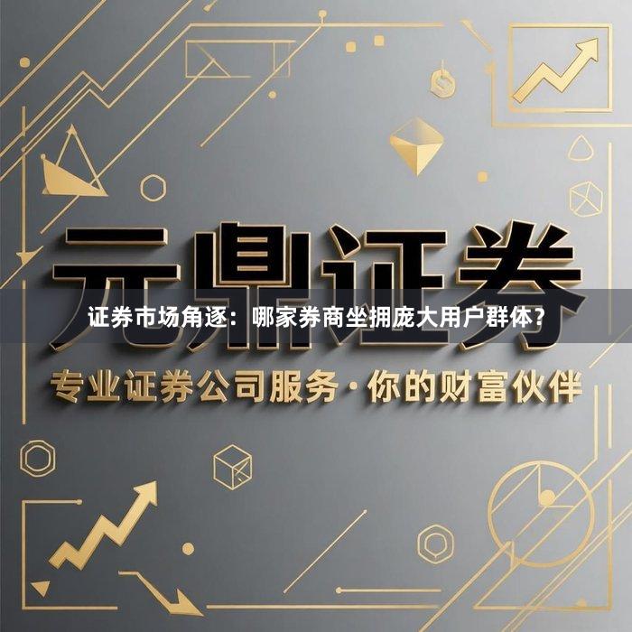 证券市场角逐：哪家券商坐拥庞大用户群体？