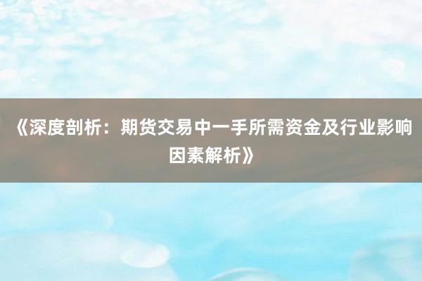 《深度剖析：期货交易中一手所需资金及行业影响因素解析》