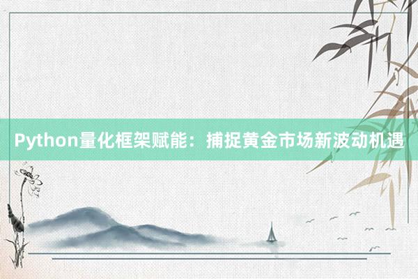 Python量化框架赋能：捕捉黄金市场新波动机遇