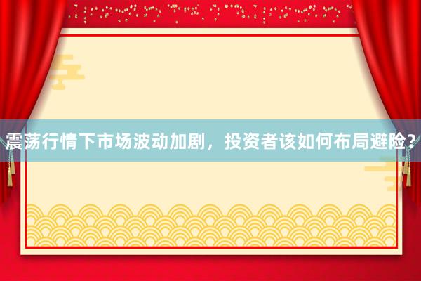 震荡行情下市场波动加剧，投资者该如何布局避险？