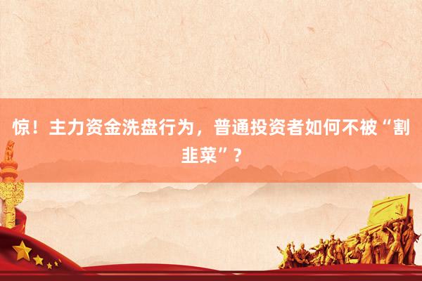 惊！主力资金洗盘行为，普通投资者如何不被“割韭菜”？