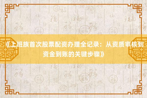 《上班族首次股票配资办理全记录：从资质审核到资金到账的关键步骤》