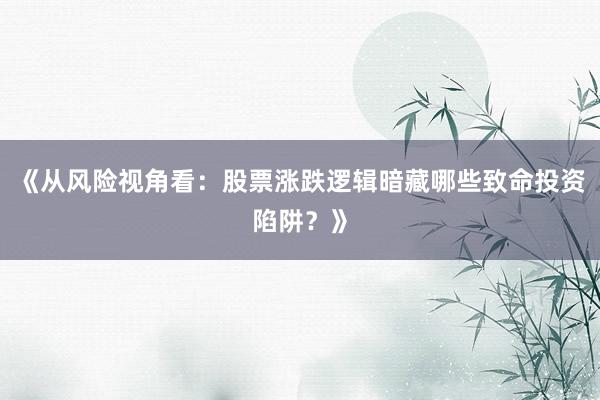 《从风险视角看：股票涨跌逻辑暗藏哪些致命投资陷阱？》