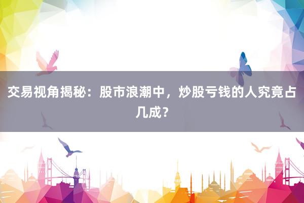 交易视角揭秘：股市浪潮中，炒股亏钱的人究竟占几成？