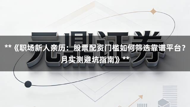 **《职场新人亲历:股票配资门槛如何筛选靠谱平台?月实测避坑指南》**