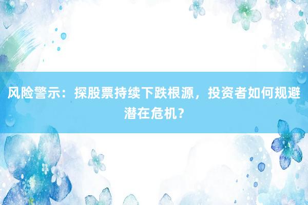 风险警示:探股票持续下跌根源,投资者如何规避潜在危机?