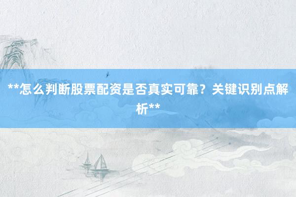 **怎么判断股票配资是否真实可靠?关键识别点解析**