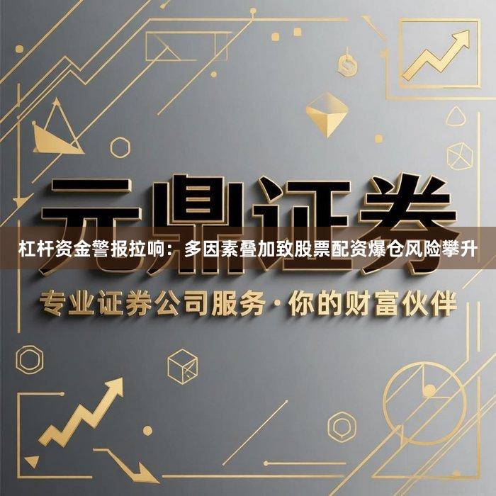 杠杆资金警报拉响：多因素叠加致股票配资爆仓风险攀升