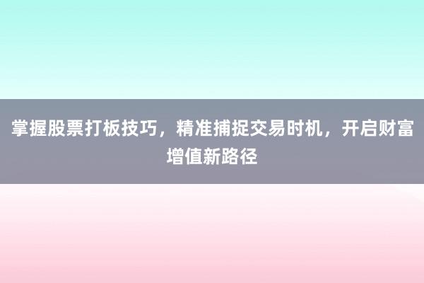 掌握股票打板技巧，精准捕捉交易时机，开启财富增值新路径
