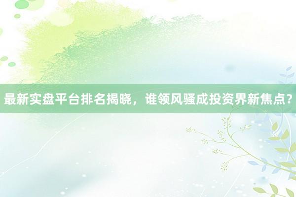 最新实盘平台排名揭晓,谁领风骚成投资界新焦点?