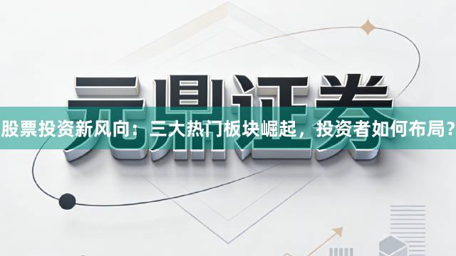 股票投资新风向：三大热门板块崛起，投资者如何布局？